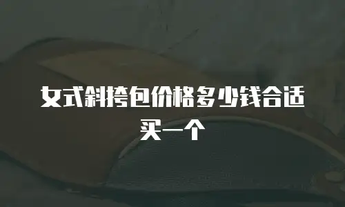 女式斜挎包价格多少钱合适买一个