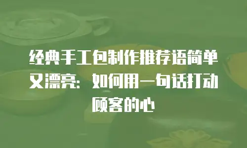 经典手工包制作推荐语简单又漂亮：如何用一句话打动顾客的心