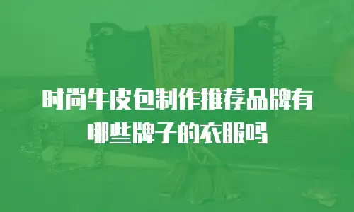 时尚牛皮包制作推荐品牌有哪些牌子的衣服吗