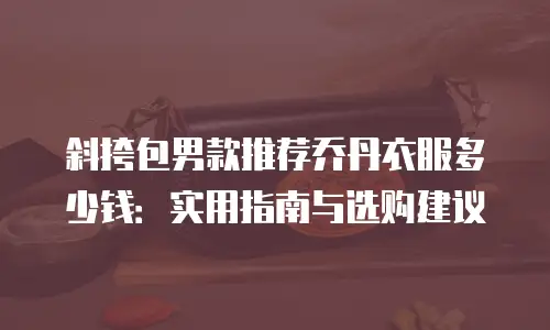 斜挎包男款推荐乔丹衣服多少钱：实用指南与选购建议