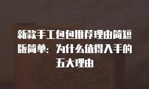 新款手工包包推荐理由简短版简单：为什么值得入手的五大理由