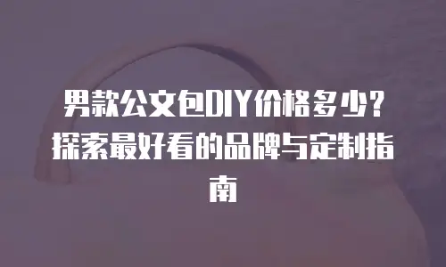 男款公文包DIY价格多少？探索最好看的品牌与定制指南