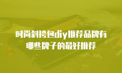 时尚斜挎包diy推荐品牌有哪些牌子的最好推荐