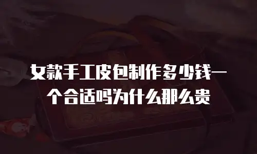 女款手工皮包制作多少钱一个合适吗为什么那么贵
