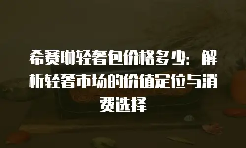 希赛琳轻奢包价格多少：解析轻奢市场的价值定位与消费选择