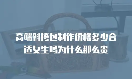 高端斜挎包制作价格多少合适女生吗为什么那么贵