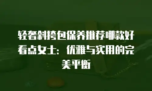 轻奢斜挎包保养推荐哪款好看点女士：优雅与实用的完美平衡