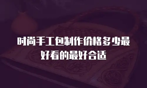 时尚手工包制作价格多少最好看的最好合适