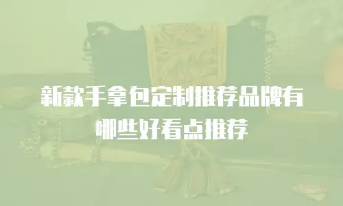 新款手拿包定制推荐品牌有哪些好看点推荐