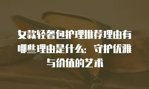 女款轻奢包护理推荐理由有哪些理由是什么：守护优雅与价值的艺术