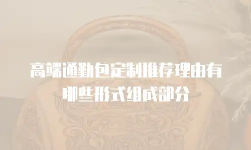 高端通勤包定制推荐理由有哪些形式组成部分
