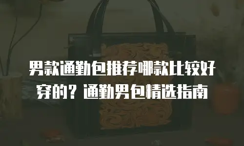 男款通勤包推荐哪款比较好穿的？通勤男包精选指南