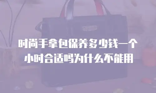 时尚手拿包保养多少钱一个小时合适吗为什么不能用