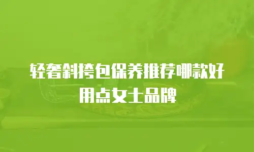 轻奢斜挎包保养推荐哪款好用点女士品牌