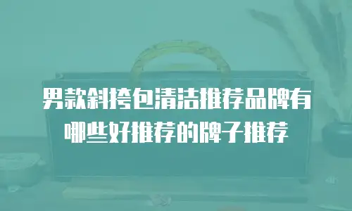 男款斜挎包清洁推荐品牌有哪些好推荐的牌子推荐