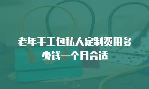 老年手工包私人定制费用多少钱一个月合适
