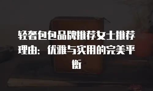 轻奢包包品牌推荐女士推荐理由：优雅与实用的完美平衡