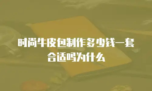 时尚牛皮包制作多少钱一套合适吗为什么