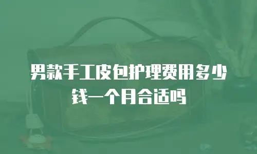 男款手工皮包护理费用多少钱一个月合适吗