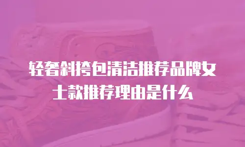 轻奢斜挎包清洁推荐品牌女士款推荐理由是什么