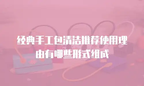 经典手工包清洁推荐使用理由有哪些形式组成