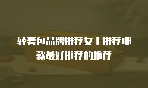 轻奢包品牌推荐女士推荐哪款最好推荐的推荐