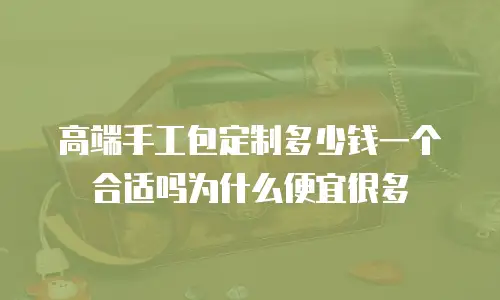 高端手工包定制多少钱一个合适吗为什么便宜很多