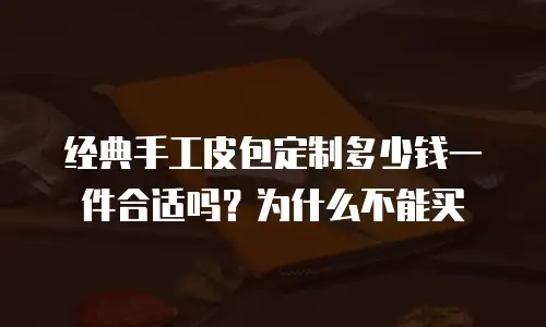 经典手工皮包定制多少钱一件合适吗？为什么不能买