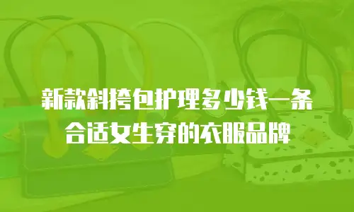 新款斜挎包护理多少钱一条合适女生穿的衣服品牌