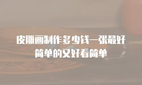 皮雕画制作多少钱一张最好简单的又好看简单