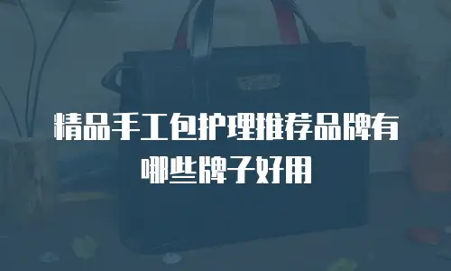 精品手工包护理推荐品牌有哪些牌子好用