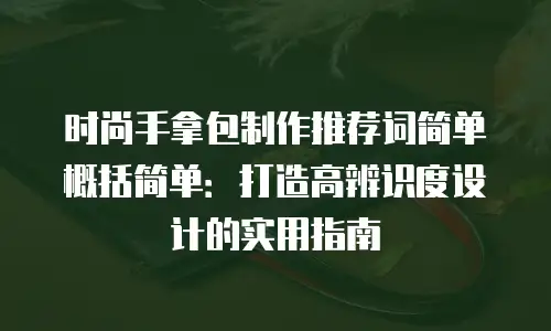 时尚手拿包制作推荐词简单概括简单：打造高辨识度设计的实用指南