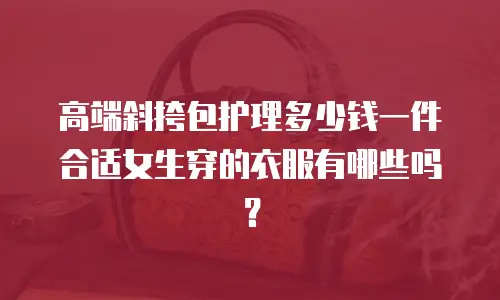 高端斜挎包护理多少钱一件合适女生穿的衣服有哪些吗？