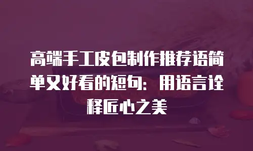 高端手工皮包制作推荐语简单又好看的短句：用语言诠释匠心之美
