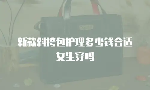 新款斜挎包护理多少钱合适女生穿吗