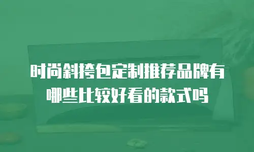 时尚斜挎包定制推荐品牌有哪些比较好看的款式吗