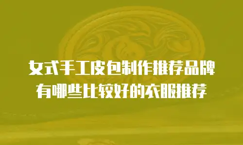 女式手工皮包制作推荐品牌有哪些比较好的衣服推荐