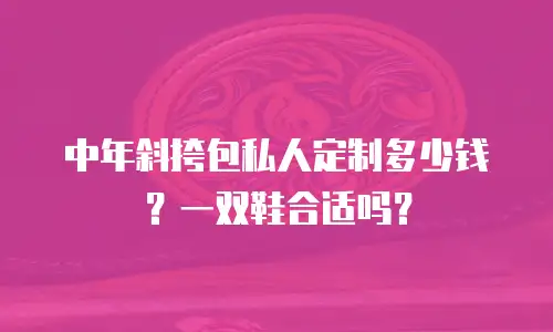 中年斜挎包私人定制多少钱？一双鞋合适吗？