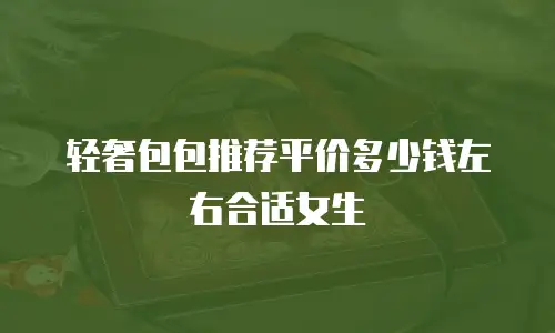 轻奢包包推荐平价多少钱左右合适女生