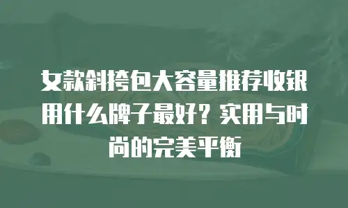 女款斜挎包大容量推荐收银用什么牌子最好？实用与时尚的完美平衡