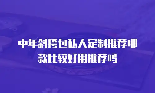 中年斜挎包私人定制推荐哪款比较好用推荐吗