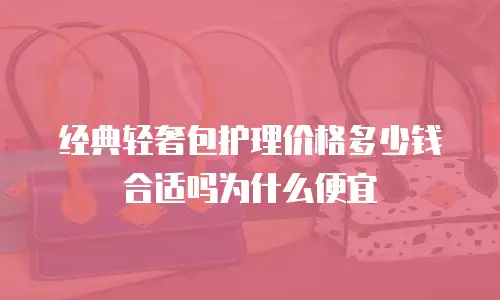 经典轻奢包护理价格多少钱合适吗为什么便宜