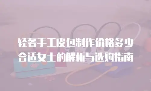 轻奢手工皮包制作价格多少合适女士的解析与选购指南