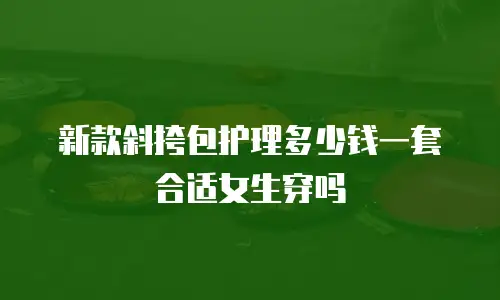 新款斜挎包护理多少钱一套合适女生穿吗