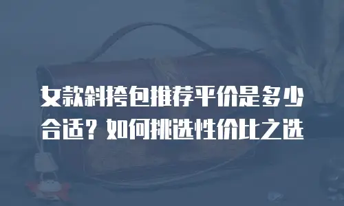 女款斜挎包推荐平价是多少合适？如何挑选性价比之选