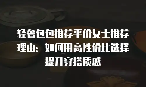 轻奢包包推荐平价女士推荐理由：如何用高性价比选择提升穿搭质感