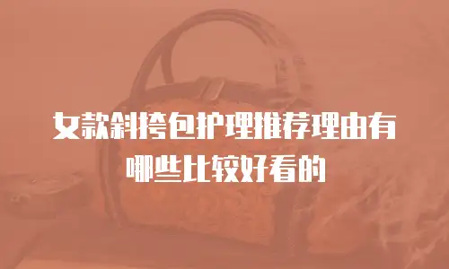 女款斜挎包护理推荐理由有哪些比较好看的