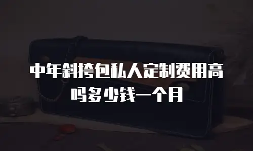 中年斜挎包私人定制费用高吗多少钱一个月