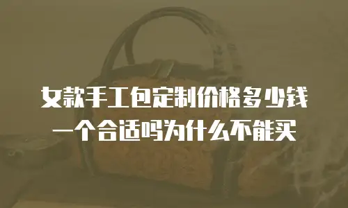 女款手工包定制价格多少钱一个合适吗为什么不能买