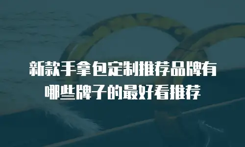 新款手拿包定制推荐品牌有哪些牌子的最好看推荐